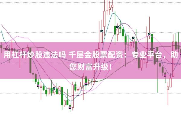 用杠杆炒股违法吗 千层金股票配资:专业平台,助您财富升级!