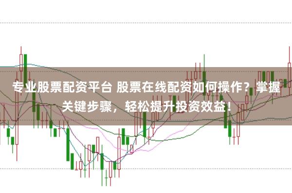 专业股票配资平台 股票在线配资如何操作？掌握关键步骤，轻松提升投资效益！