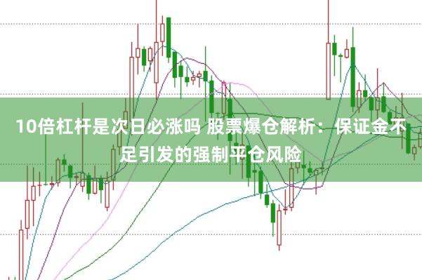 10倍杠杆是次日必涨吗 股票爆仓解析：保证金不足引发的强制平仓风险
