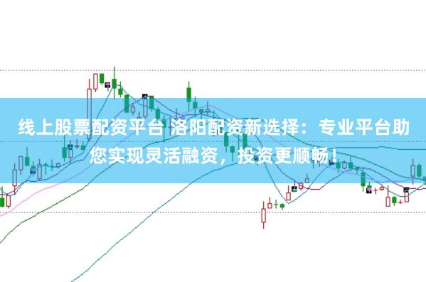线上股票配资平台 洛阳配资新选择：专业平台助您实现灵活融资，投资更顺畅！