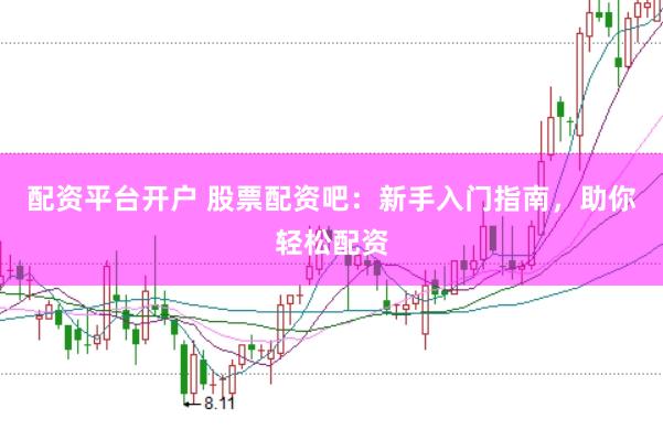 配资平台开户 股票配资吧：新手入门指南，助你轻松配资