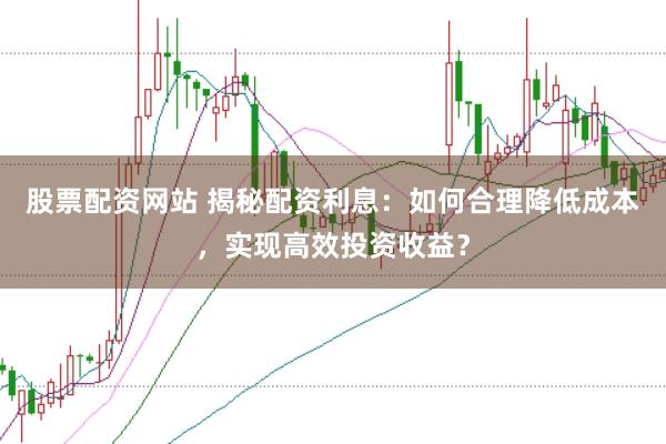 股票配资网站 揭秘配资利息:如何合理降低成本,实现高效投资收益?