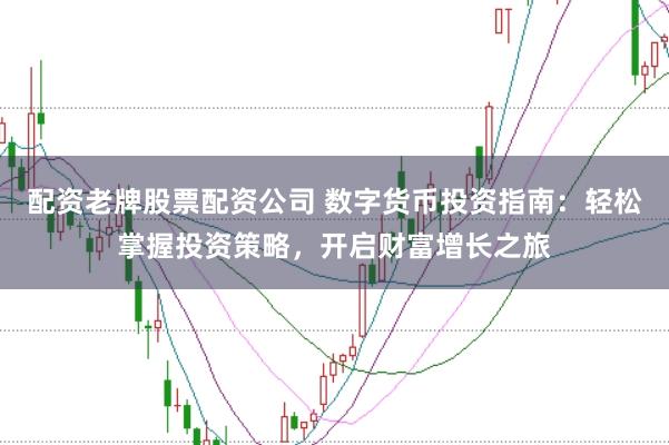 配资老牌股票配资公司 数字货币投资指南：轻松掌握投资策略，开启财富增长之旅