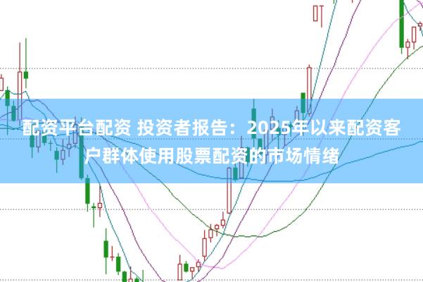 配资平台配资 投资者报告:2025年以来配资客户群体使用股票配资的市场情绪