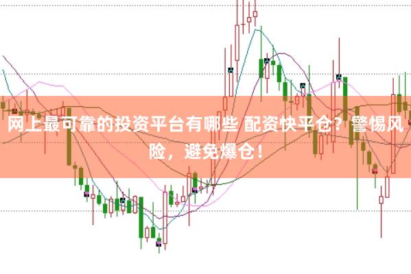 网上最可靠的投资平台有哪些 配资快平仓?警惕风险,避免爆仓!