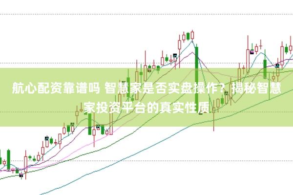 航心配资靠谱吗 智慧家是否实盘操作?揭秘智慧家投资平台的真实性质
