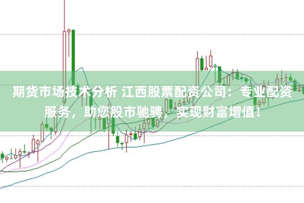 期货市场技术分析 江西股票配资公司:专业配资服务,助您股市驰骋,实现财富增值!