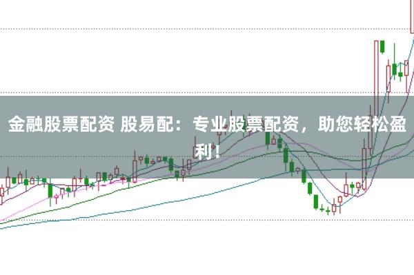 金融股票配资 股易配:专业股票配资,助您轻松盈利!