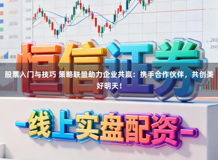 股票入门与技巧 策略联盟助力企业共赢：携手合作伙伴，共创美好明天！