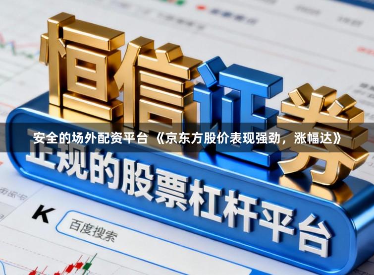安全的场外配资平台 《京东方股价表现强劲,涨幅达》