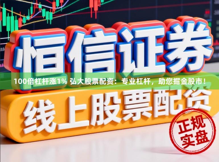 100倍杠杆涨1% 弘大股票配资：专业杠杆，助您掘金股市！