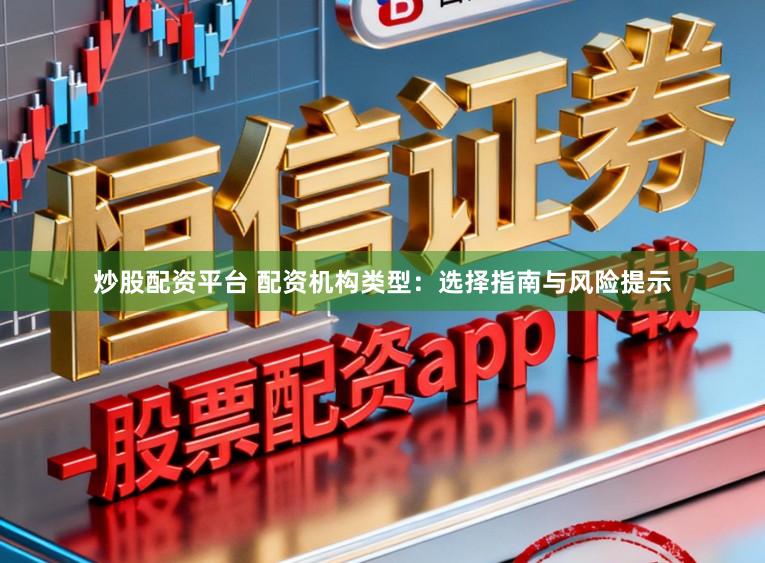 炒股配资平台 配资机构类型：选择指南与风险提示