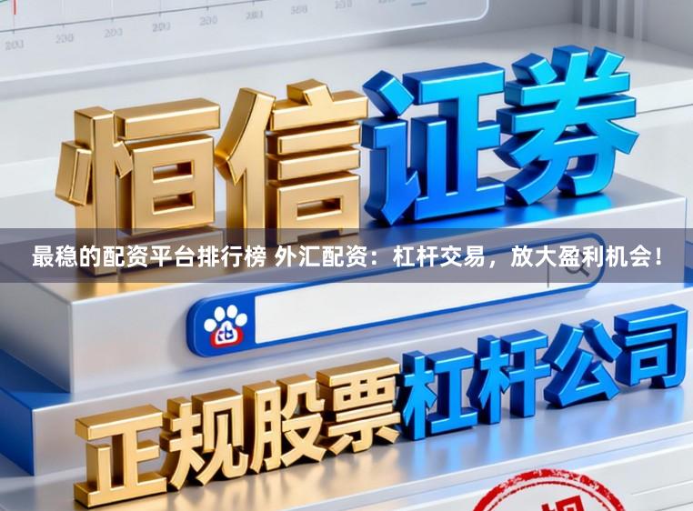 最稳的配资平台排行榜 外汇配资：杠杆交易，放大盈利机会！