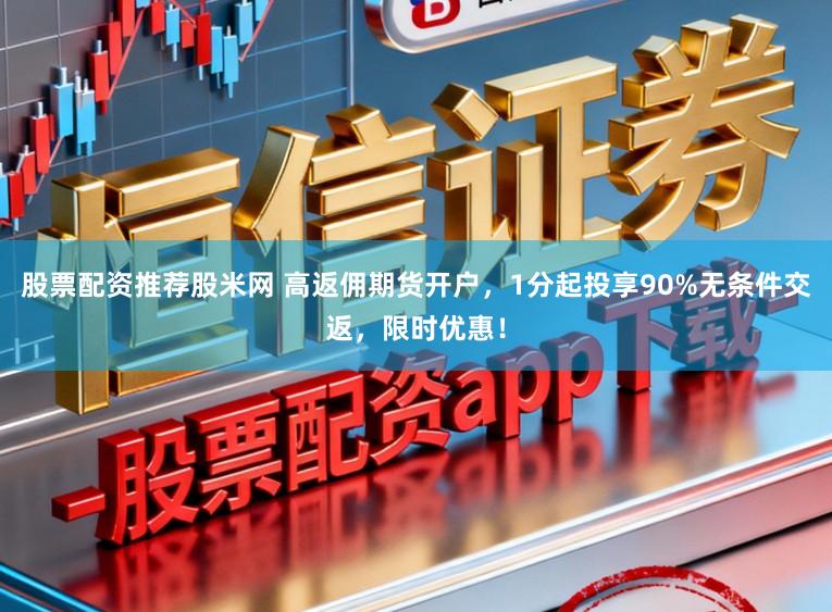 股票配资推荐股米网 高返佣期货开户，1分起投享90%无条件交返，限时优惠！