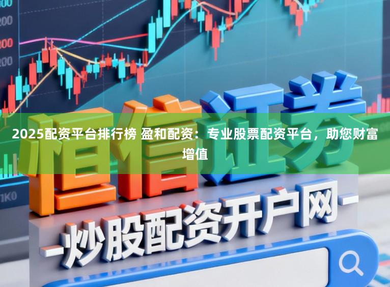 2025配资平台排行榜 盈和配资：专业股票配资平台，助您财富增值