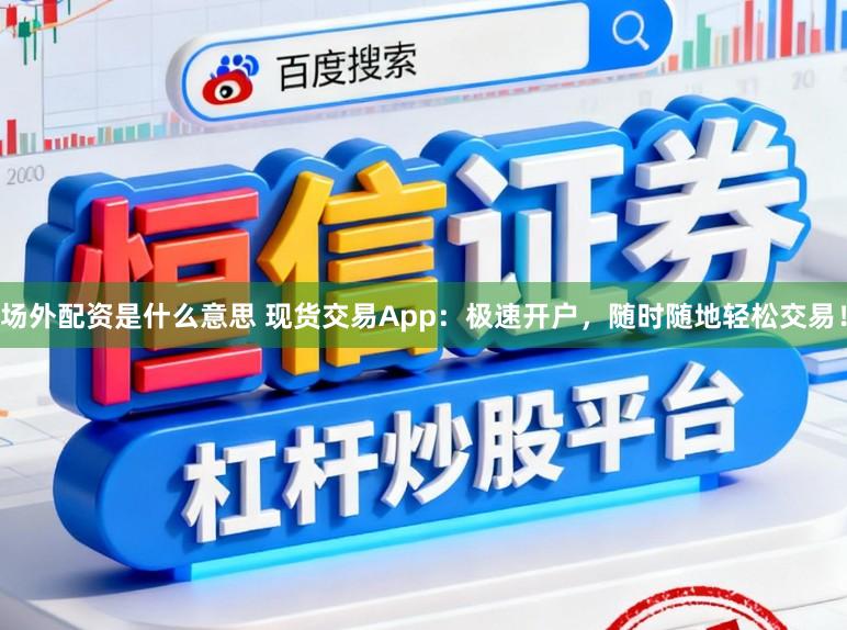 场外配资是什么意思 现货交易App：极速开户，随时随地轻松交易！