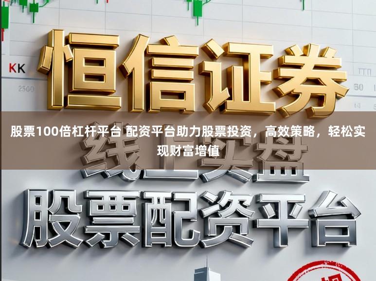 股票100倍杠杆平台 配资平台助力股票投资,高效策略,轻松实现财富增值