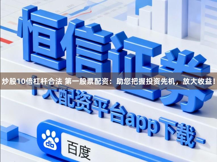 炒股10倍杠杆合法 第一股票配资:助您把握投资先机,放大收益!