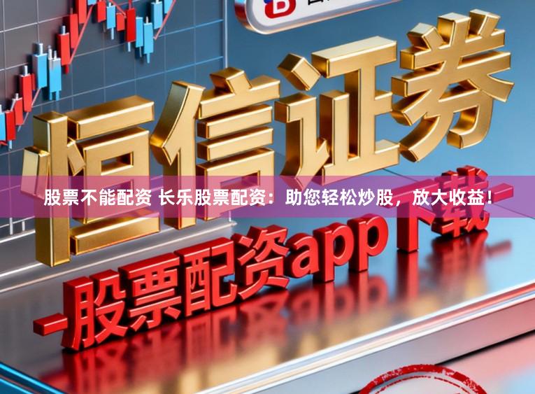 股票不能配资 长乐股票配资:助您轻松炒股,放大收益!