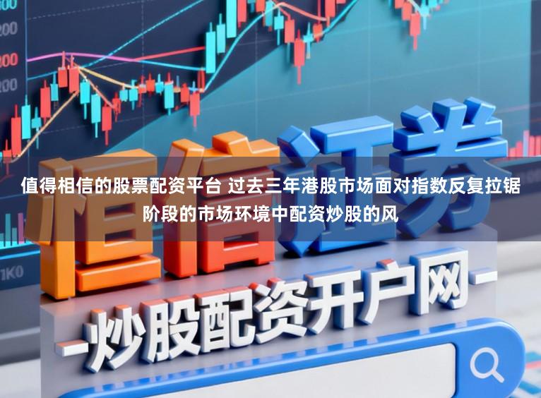 值得相信的股票配资平台 过去三年港股市场面对指数反复拉锯阶段的市场环境中配资炒股的风
