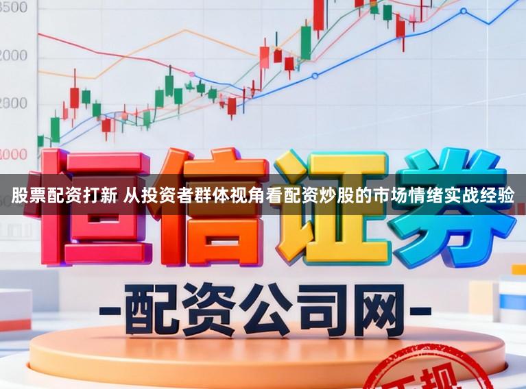 股票配资打新 从投资者群体视角看配资炒股的市场情绪实战经验
