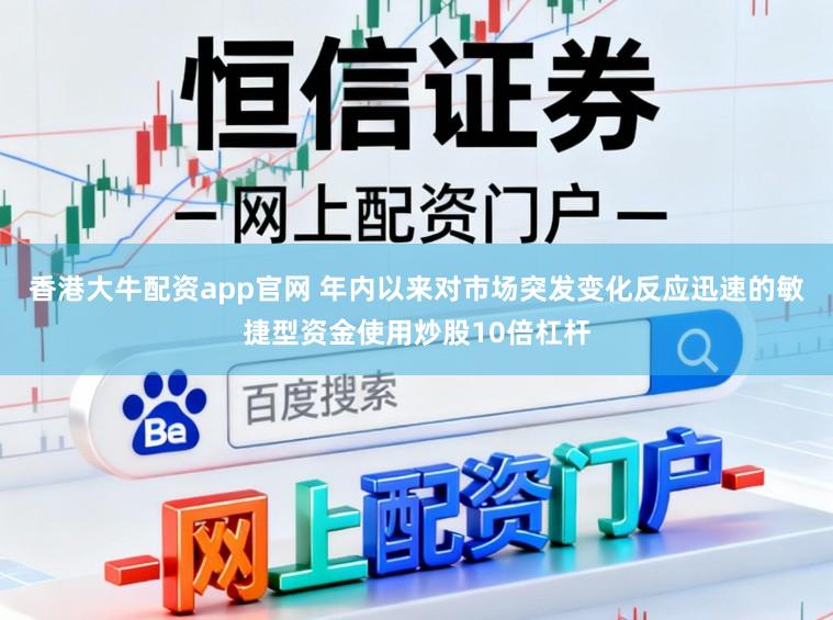 香港大牛配资app官网 年内以来对市场突发变化反应迅速的敏捷型资金使用炒股10倍杠杆