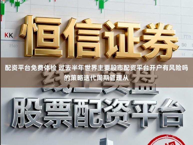 配资平台免费体检 过去半年世界主要股市配资平台开户有风险吗的策略迭代周期管理从