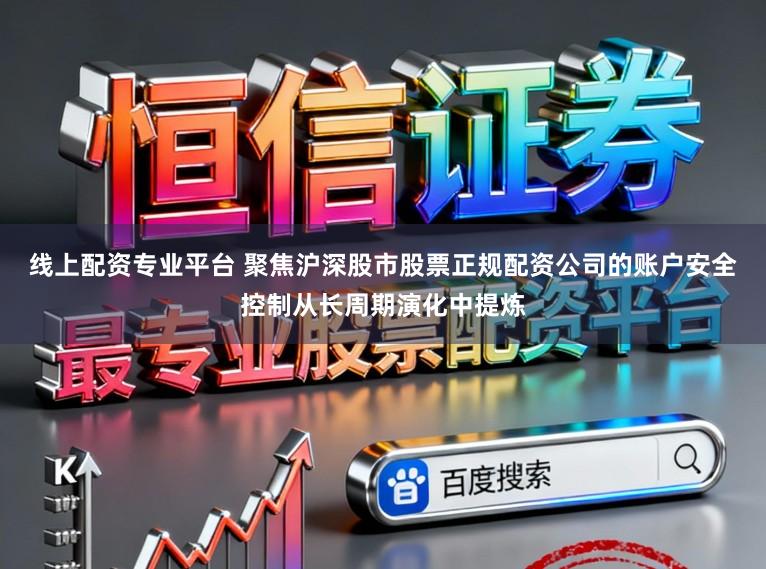 线上配资专业平台 聚焦沪深股市股票正规配资公司的账户安全控制从长周期演化中提炼