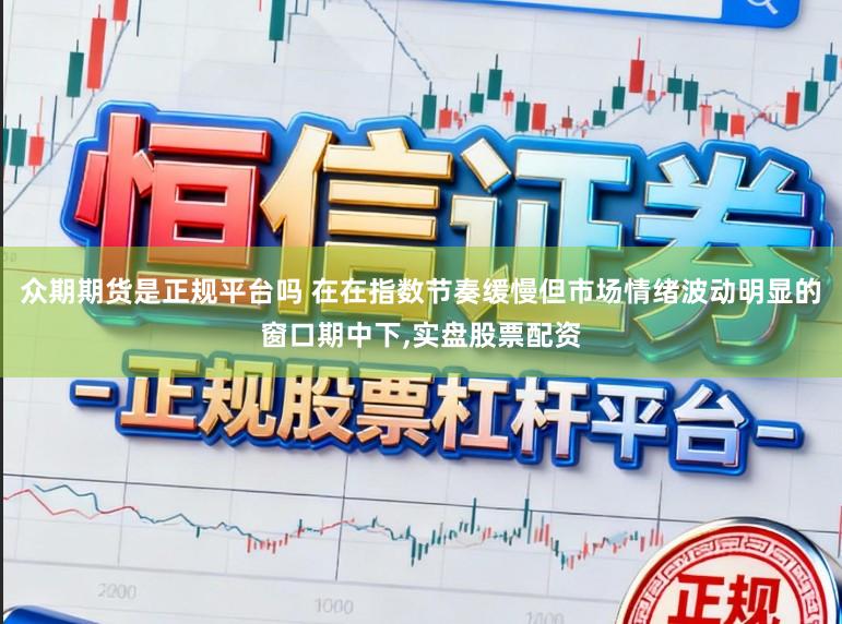 众期期货是正规平台吗 在在指数节奏缓慢但市场情绪波动明显的窗口期中下，实盘股票配资