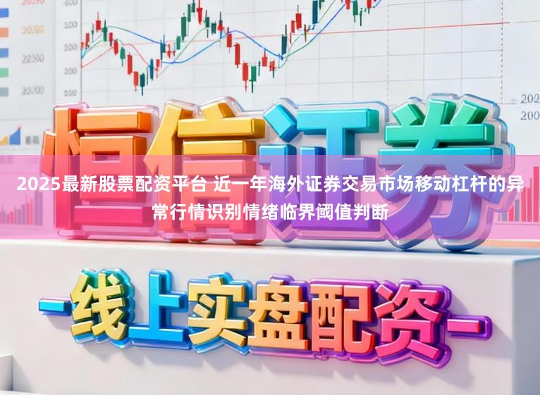 2025最新股票配资平台 近一年海外证券交易市场移动杠杆的异常行情识别情绪临界阈值判断