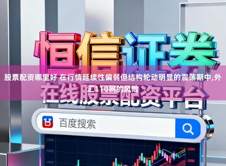 股票配资哪里好 在行情延续性偏弱但结构轮动明显的震荡期中,外汇110网的风险