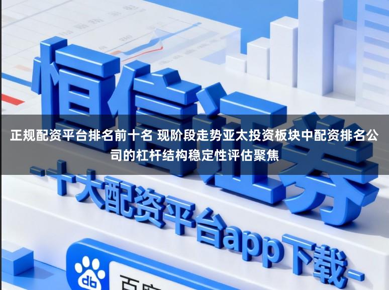 正规配资平台排名前十名 现阶段走势亚太投资板块中配资排名公司的杠杆结构稳定性评估聚焦