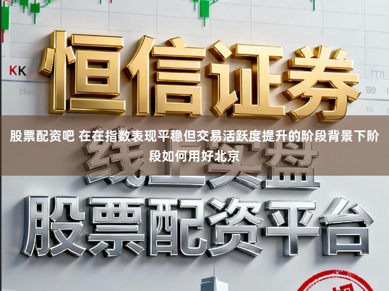 股票配资吧 在在指数表现平稳但交易活跃度提升的阶段背景下阶段如何用好北京