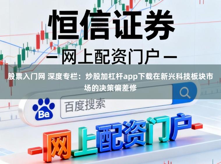 股票入门网 深度专栏：炒股加杠杆app下载在新兴科技板块市场的决策偏差修