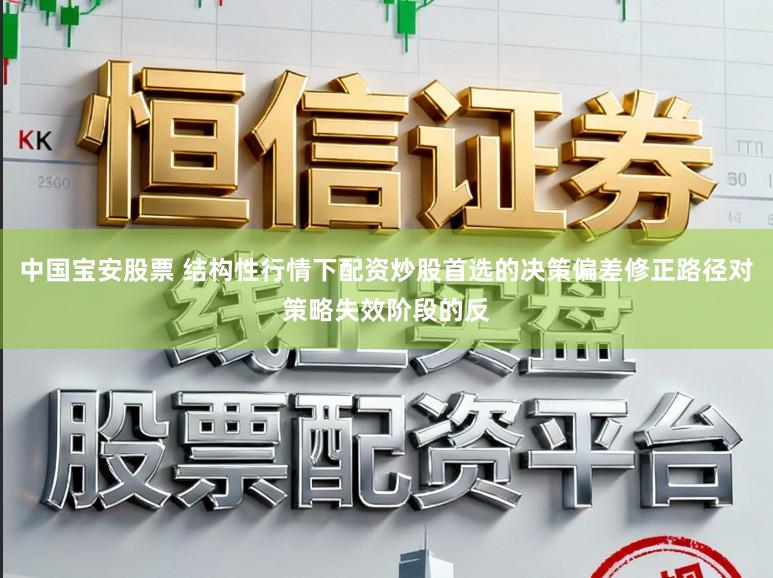 中国宝安股票 结构性行情下配资炒股首选的决策偏差修正路径对策略失效阶段的反