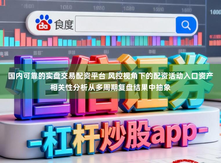 国内可靠的实盘交易配资平台 风控视角下的配资活动入口资产相关性分析从多周期复盘结果中抽象