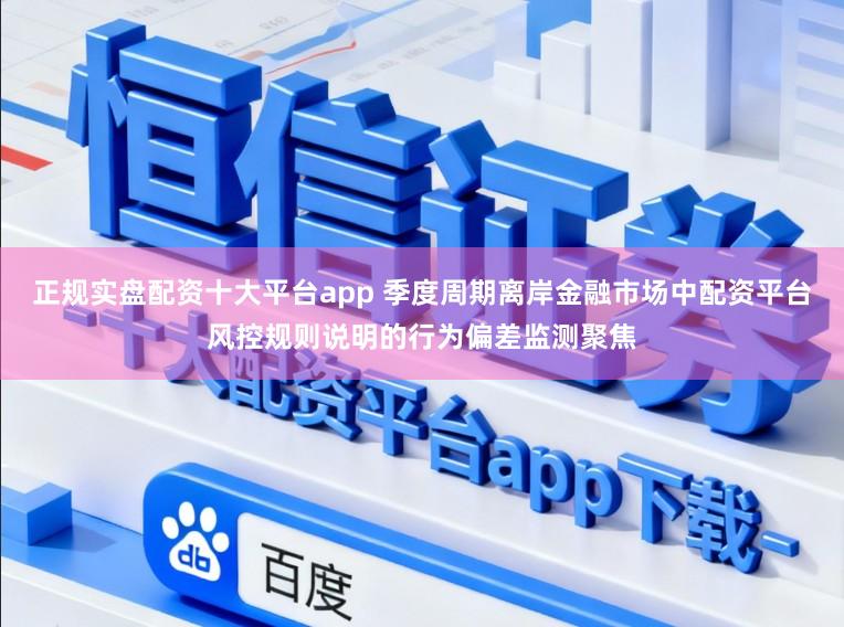 正规实盘配资十大平台app 季度周期离岸金融市场中配资平台风控规则说明的行为偏差监测聚焦