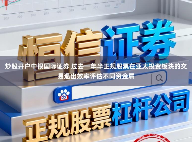 炒股开户中银国际证券 过去一年半正规股票在亚太投资板块的交易退出效率评估不同资金属