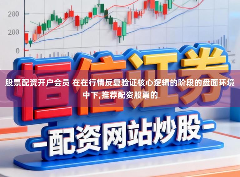 股票配资开户会员 在在行情反复验证核心逻辑的阶段的盘面环境中下，推荐配资股票的
