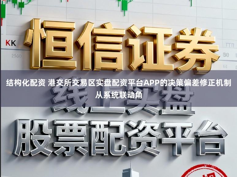 结构化配资 港交所交易区实盘配资平台APP的决策偏差修正机制从系统联动角