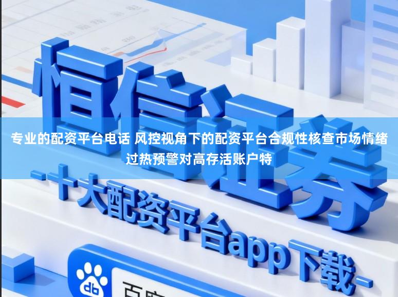 专业的配资平台电话 风控视角下的配资平台合规性核查市场情绪过热预警对高存活账户特