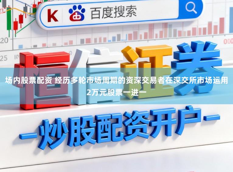 场内股票配资 经历多轮市场周期的资深交易者在深交所市场运用2万元股票一进一