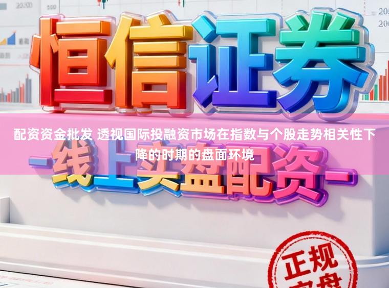 配资资金批发 透视国际投融资市场在指数与个股走势相关性下降的时期的盘面环境