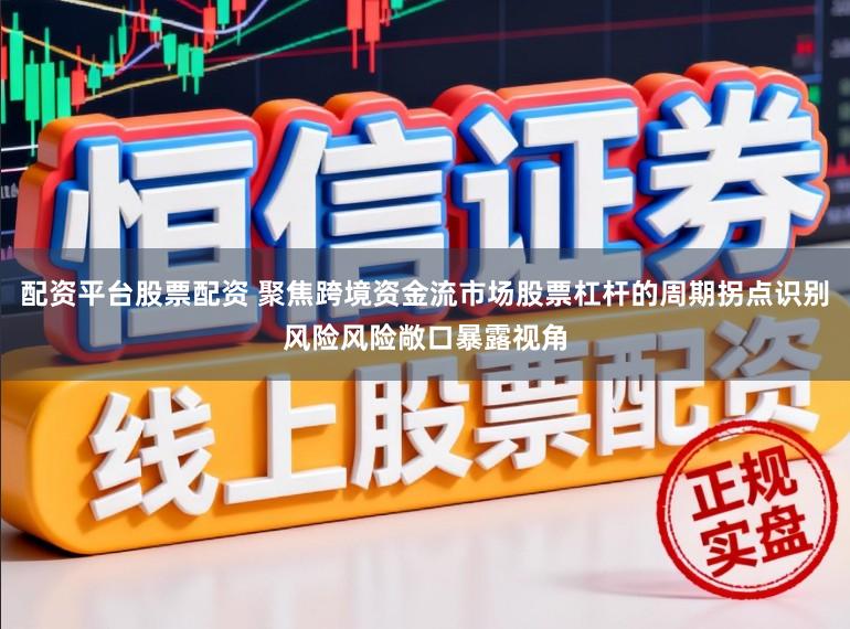 配资平台股票配资 聚焦跨境资金流市场股票杠杆的周期拐点识别风险风险敞口暴露视角