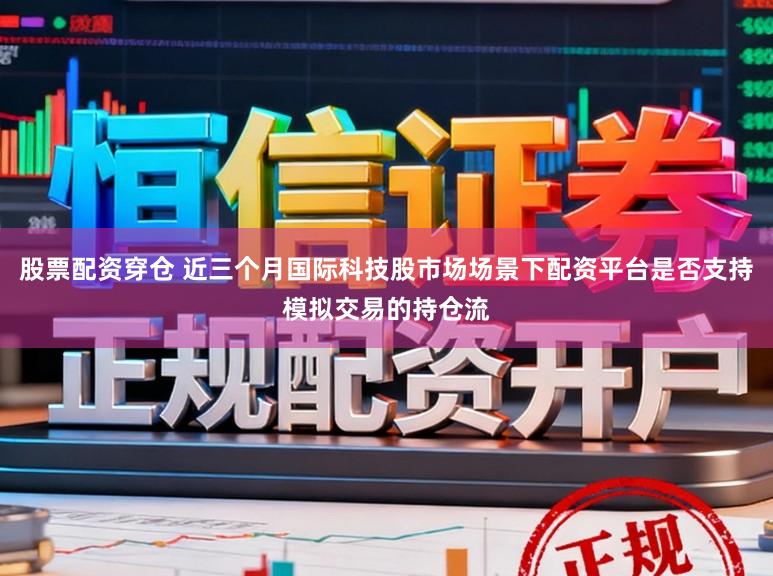 股票配资穿仓 近三个月国际科技股市场场景下配资平台是否支持模拟交易的持仓流