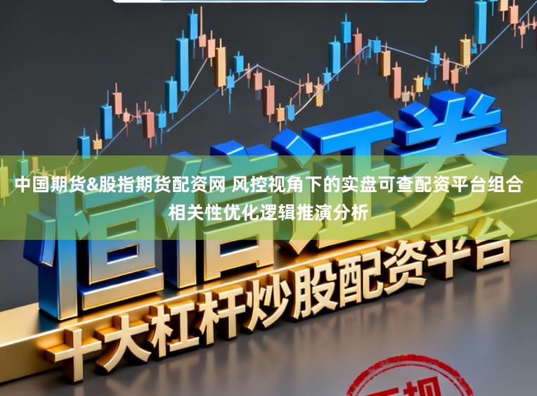 中国期货&股指期货配资网 风控视角下的实盘可查配资平台组合相关性优化逻辑推演分析