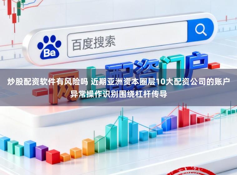 炒股配资软件有风险吗 近期亚洲资本圈层10大配资公司的账户异常操作识别围绕杠杆传导