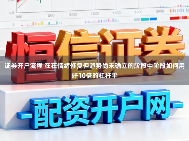 证券开户流程 在在情绪修复但趋势尚未确立的阶段中阶段如何用好10倍的杠杆平