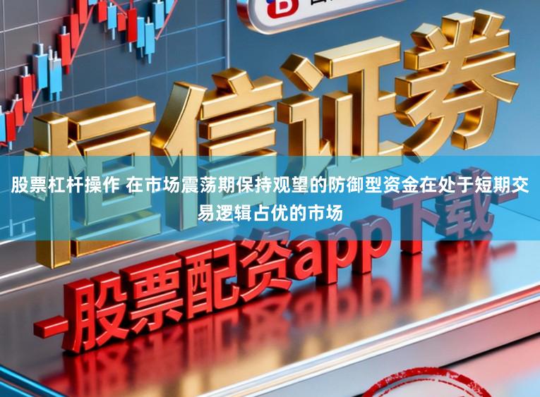 股票杠杆操作 在市场震荡期保持观望的防御型资金在处于短期交易逻辑占优的市场