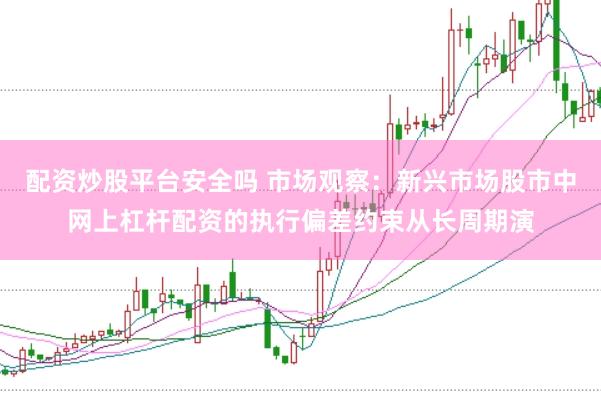 配资炒股平台安全吗 市场观察：新兴市场股市中网上杠杆配资的执行偏差约束从长周期演